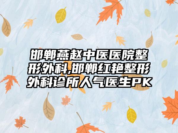 邯郸燕赵中医医院整形外科,邯郸红艳整形外科诊所人气医生PK