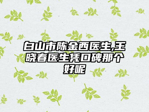 白山市陈金西医生,王晓春医生凭口碑那个好呢