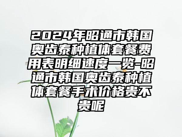 2024年昭通市韩国奥齿泰种植体套餐费用表明细速度一览-昭通市韩国奥齿泰种植体套餐手术价格贵不贵呢