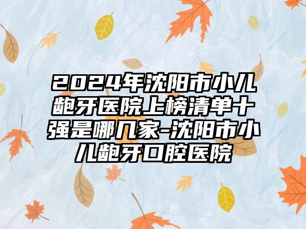 2024年沈阳市小儿龅牙医院上榜清单十强是哪几家-沈阳市小儿龅牙口腔医院