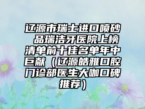 辽源市瑞士进口喷砂 品瑞洁牙医院上榜清单前十佳名单年中巨献（辽源皓雅口腔门诊部医生大咖口碑推荐）