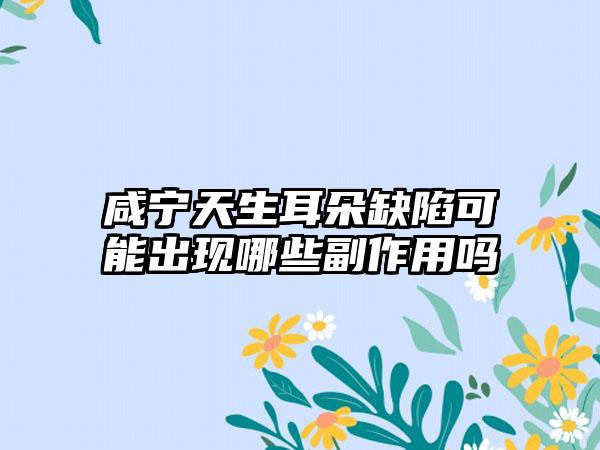 咸宁天生耳朵缺陷可能出现哪些副作用吗