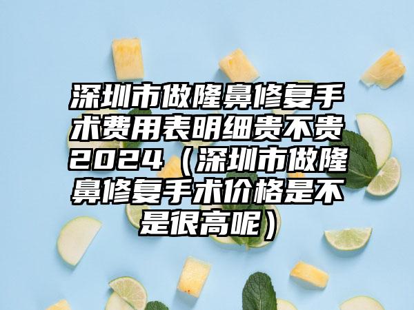 深圳市做隆鼻修复手术费用表明细贵不贵2024（深圳市做隆鼻修复手术价格是不是很高呢）