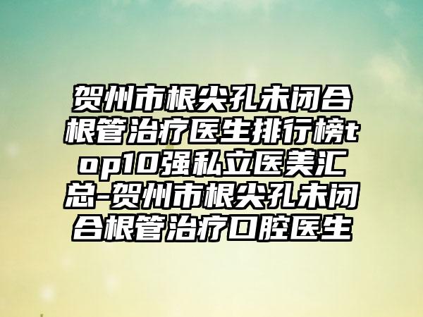 贺州市根尖孔未闭合根管治疗医生排行榜top10强私立医美汇总-贺州市根尖孔未闭合根管治疗口腔医生