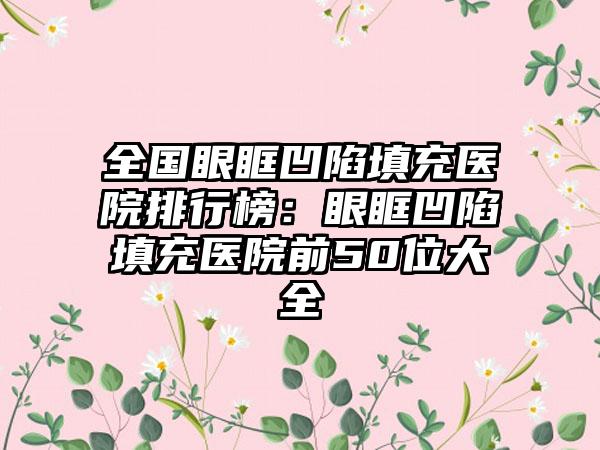全国眼眶凹陷填充医院排行榜：眼眶凹陷填充医院前50位大全