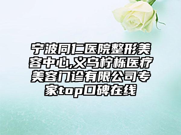 宁波同仁医院整形美容中心,义乌柠栎医疗美容门诊有限公司专家top口碑在线