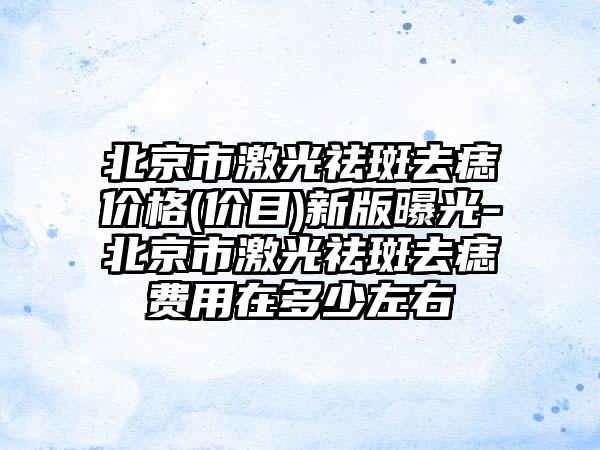 北京市激光祛斑去痣价格(价目)新版曝光-北京市激光祛斑去痣费用在多少左右