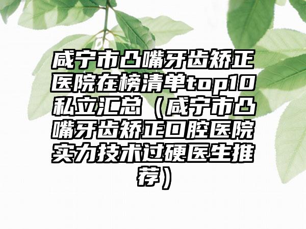 咸宁市凸嘴牙齿矫正医院在榜清单top10私立汇总（咸宁市凸嘴牙齿矫正口腔医院实力技术过硬医生推荐）