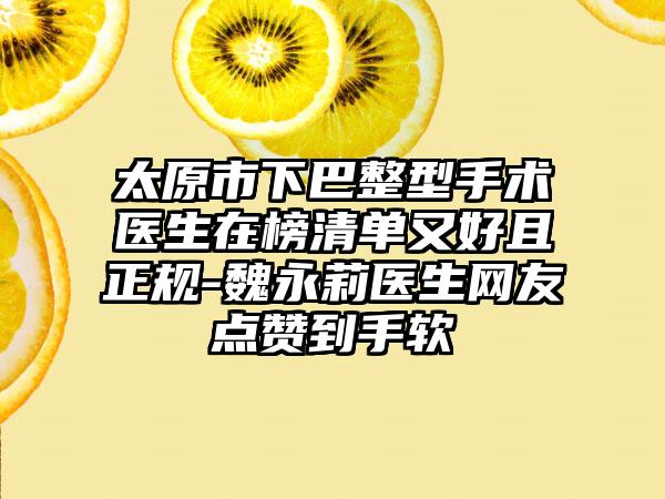 太原市下巴整型手术医生在榜清单又好且正规-魏永莉医生网友点赞到手软