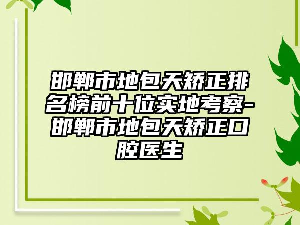 邯郸市地包天矫正排名榜前十位实地考察-邯郸市地包天矫正口腔医生