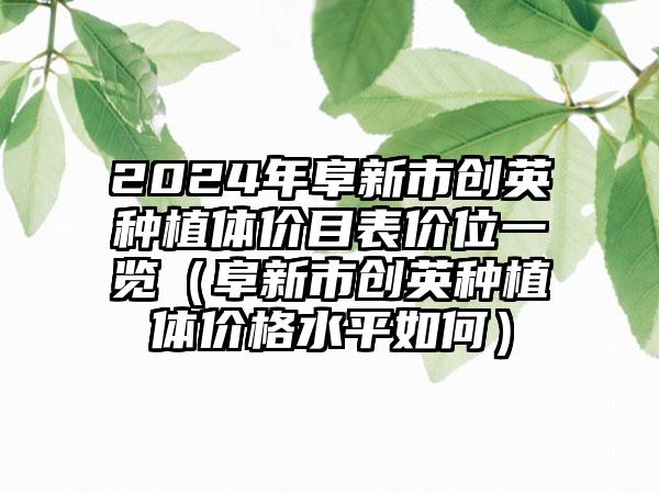 2024年阜新市创英种植体价目表价位一览（阜新市创英种植体价格水平如何）