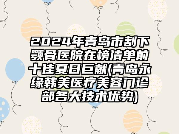 2024年青岛市割下颚骨医院在榜清单前十佳夏日巨献(青岛永缘韩美医疗美容门诊部各大技术优势)