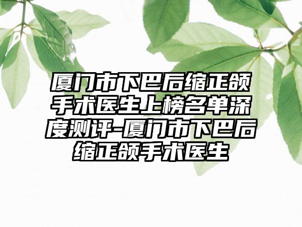 厦门市下巴后缩正颌手术医生上榜名单深度测评-厦门市下巴后缩正颌手术医生