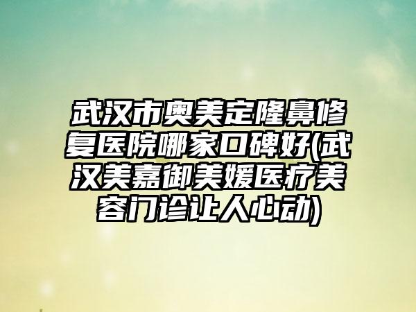 武汉市奥美定隆鼻修复医院哪家口碑好(武汉美嘉御美媛医疗美容门诊让人心动)