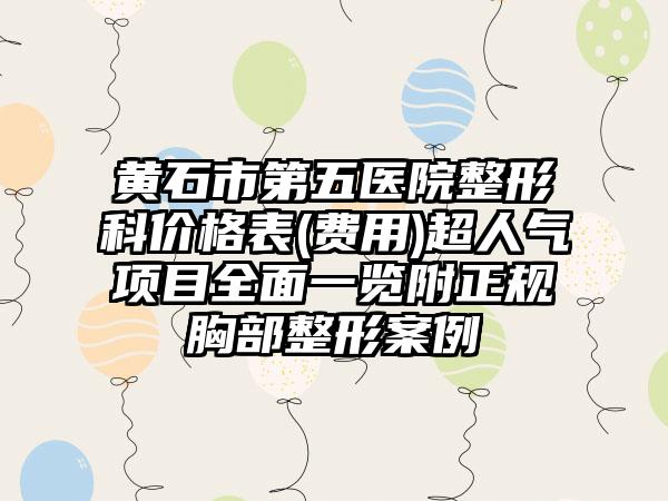 黄石市第五医院整形科价格表(费用)超人气项目全面一览附正规胸部整形案例