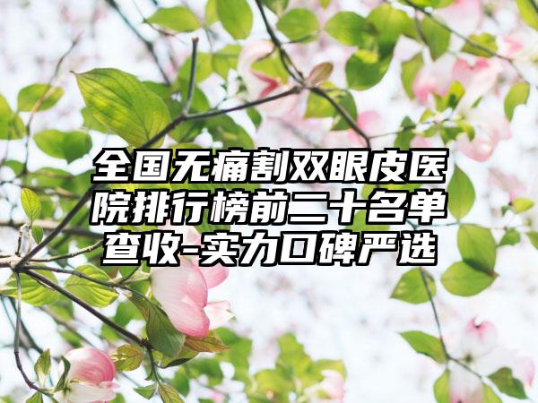 全国无痛割双眼皮医院排行榜前二十名单查收-实力口碑严选