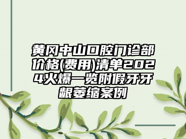 黄冈中山口腔门诊部价格(费用)清单2024火爆一览附假牙牙龈萎缩案例