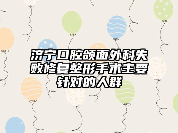 济宁口腔颌面外科失败修复整形手术主要针对的人群