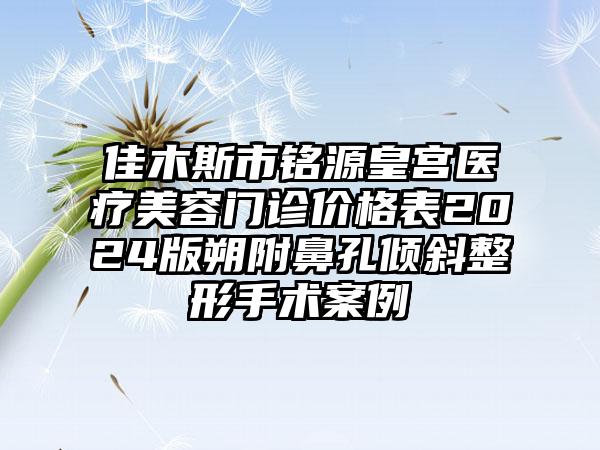 佳木斯市铭源皇宫医疗美容门诊价格表2024版朔附鼻孔倾斜整形手术案例