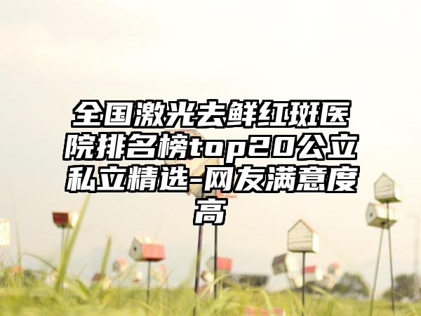 全国激光去鲜红斑医院排名榜top20公立私立精选-网友满意度高