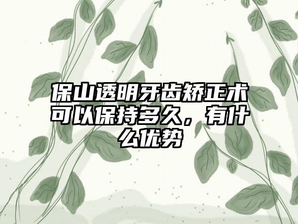 保山透明牙齿矫正术可以保持多久，有什么优势