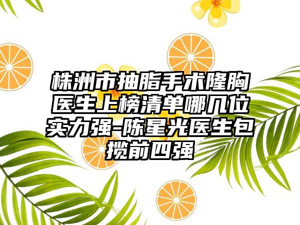 株洲市抽脂手术隆胸医生上榜清单哪几位实力强-陈星光医生包揽前四强