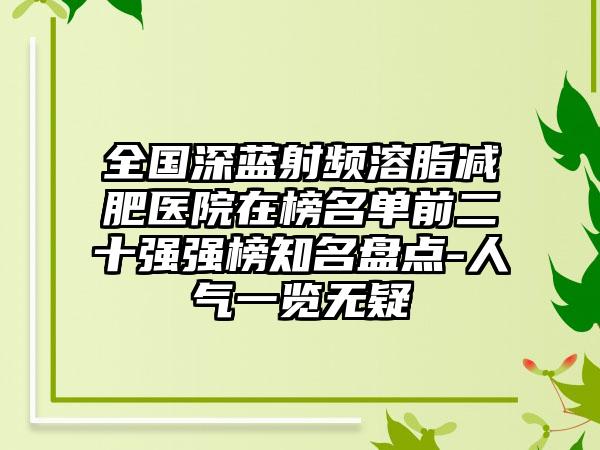 全国深蓝射频溶脂减肥医院在榜名单前二十强强榜知名盘点-人气一览无疑