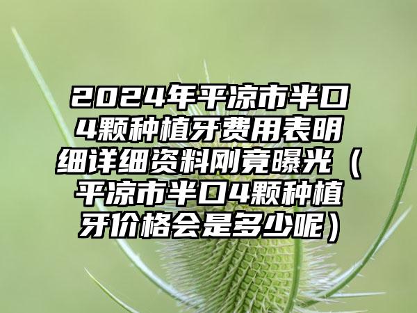 2024年平凉市半口4颗种植牙费用表明细详细资料刚竟曝光（平凉市半口4颗种植牙价格会是多少呢）