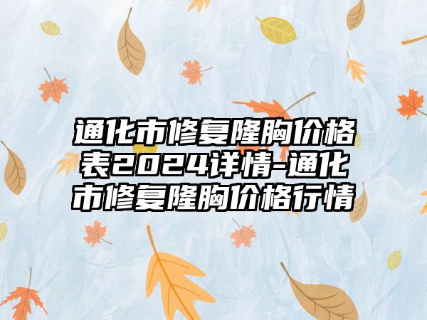 通化市修复隆胸价格表2024详情-通化市修复隆胸价格行情