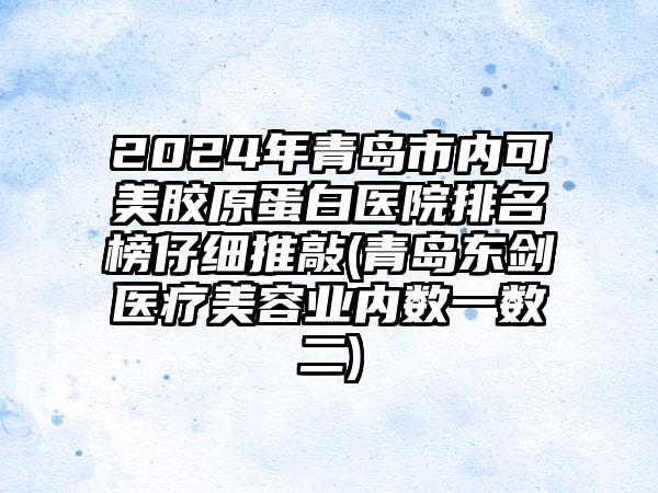 2024年青岛市内可美胶原蛋白医院排名榜仔细推敲(青岛东剑医疗美容业内数一数二)