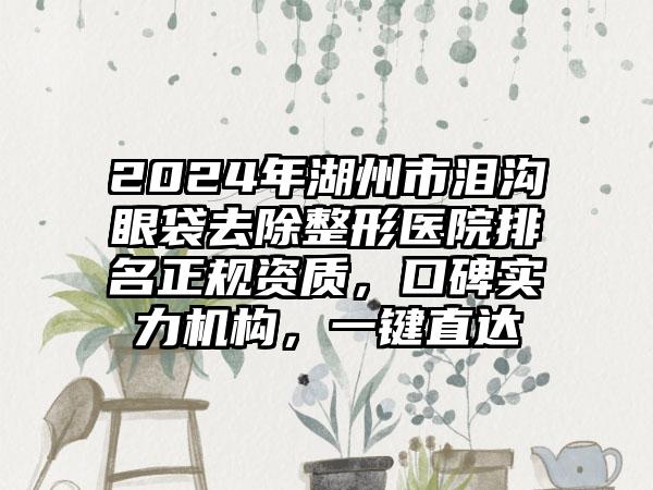 2024年湖州市泪沟眼袋去除整形医院排名正规资质，口碑实力机构，一键直达