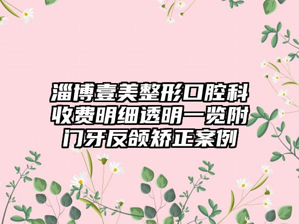 淄博壹美整形口腔科收费明细透明一览附门牙反颌矫正案例