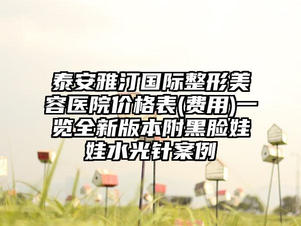 泰安雅汀国际整形美容医院价格表(费用)一览全新版本附黑脸娃娃水光针案例