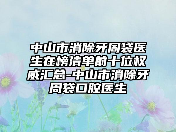 中山市消除牙周袋医生在榜清单前十位权威汇总-中山市消除牙周袋口腔医生