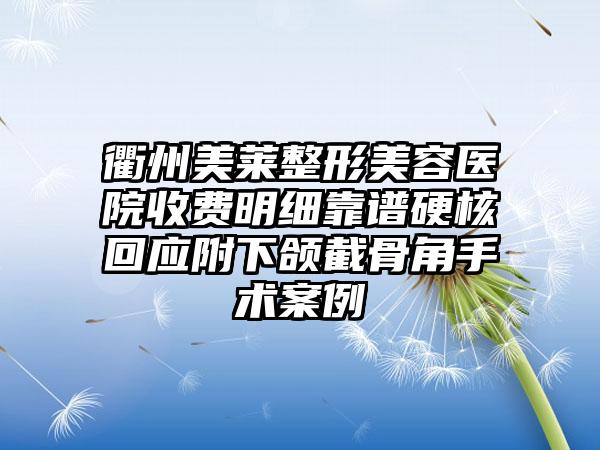 衢州美莱整形美容医院收费明细靠谱硬核回应附下颌截骨角手术案例