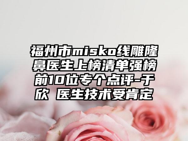 福州市misko线雕隆鼻医生上榜清单强榜前10位专个点评-于欣玥医生技术受肯定