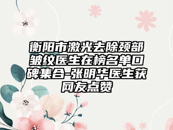 衡阳市激光去除颈部皱纹医生在榜名单口碑集合-张明华医生获网友点赞