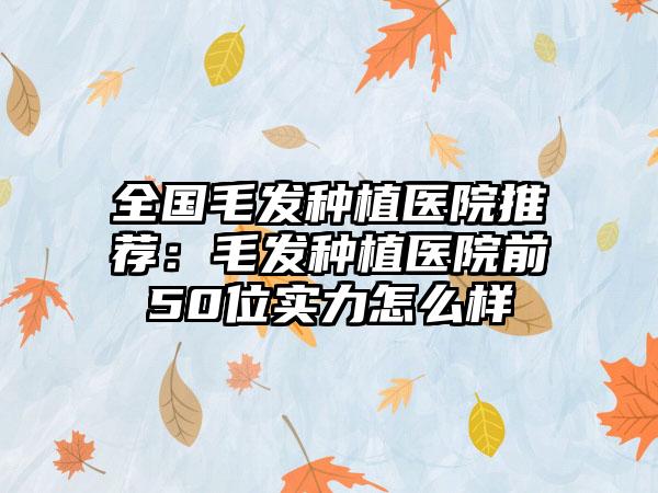 全国毛发种植医院推荐：毛发种植医院前50位实力怎么样