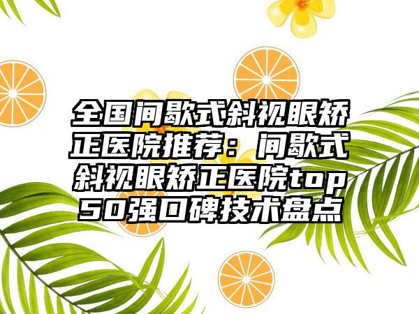 全国间歇式斜视眼矫正医院推荐：间歇式斜视眼矫正医院top50强口碑技术盘点