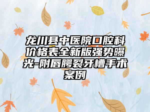 龙川县中医院口腔科价格表全新版强势曝光-附唇腭裂牙槽手术案例