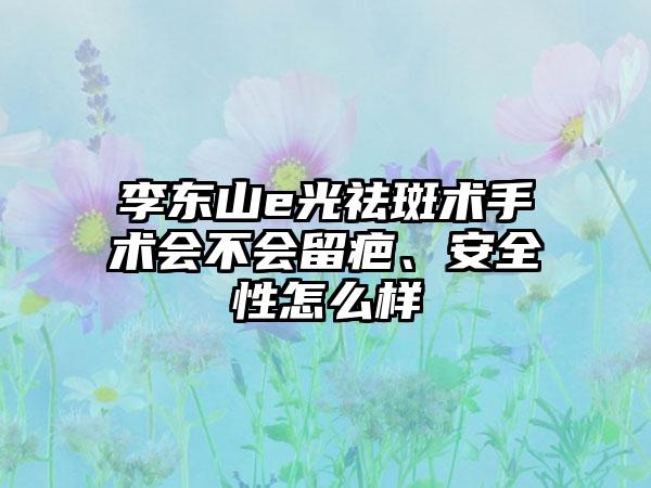 李东山e光祛斑术手术会不会留疤、安全性怎么样