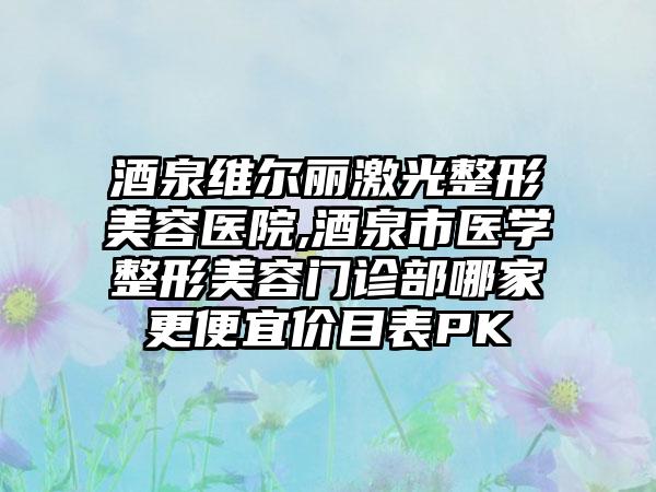 酒泉维尔丽激光整形美容医院,酒泉市医学整形美容门诊部哪家更便宜价目表PK