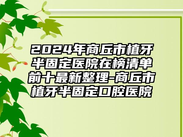 2024年商丘市植牙半固定医院在榜清单前十最新整理-商丘市植牙半固定口腔医院