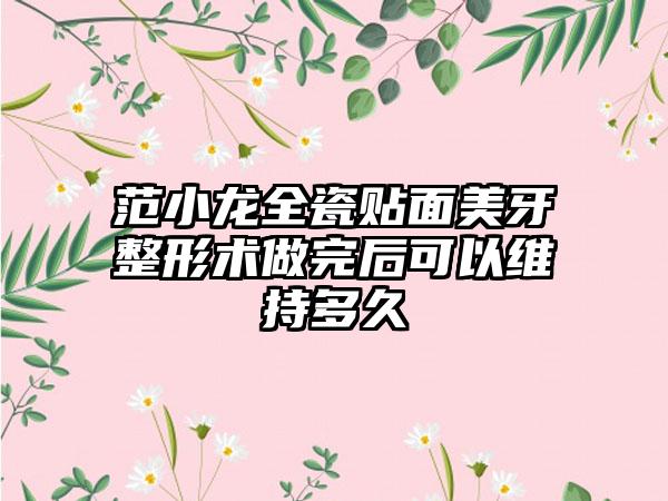 范小龙全瓷贴面美牙整形术做完后可以维持多久