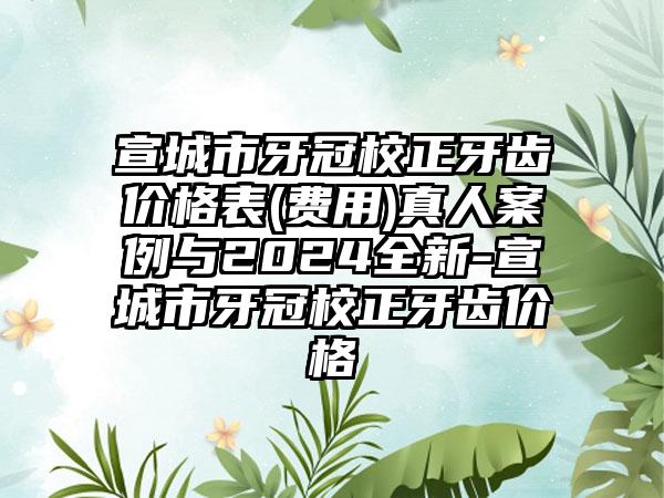 宣城市牙冠校正牙齿价格表(费用)真人案例与2024全新-宣城市牙冠校正牙齿价格