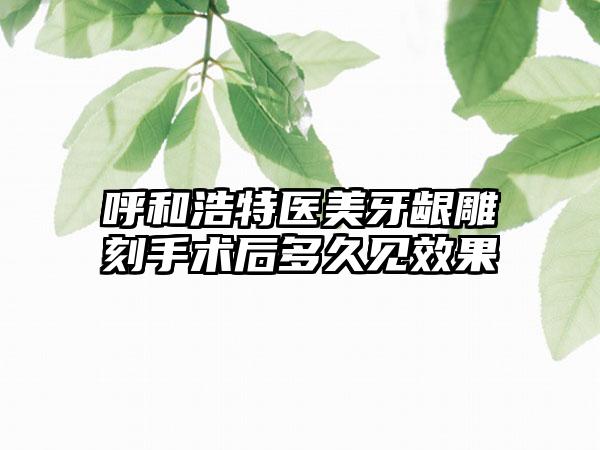 呼和浩特医美牙龈雕刻手术后多久见效果