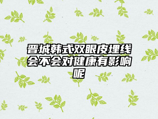 晋城韩式双眼皮埋线会不会对健康有影响呢