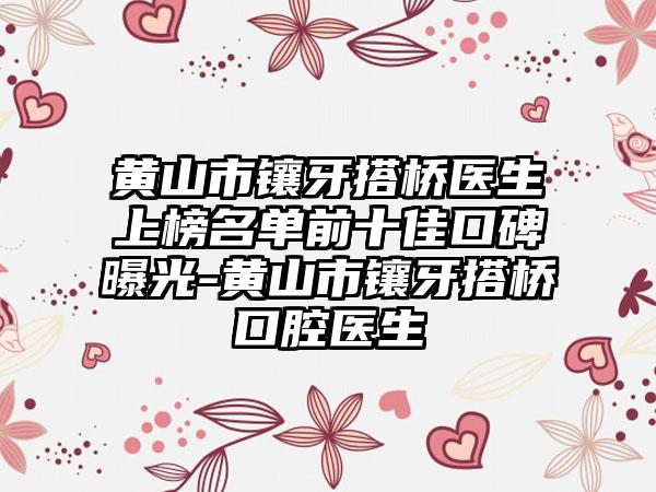 黄山市镶牙搭桥医生上榜名单前十佳口碑曝光-黄山市镶牙搭桥口腔医生