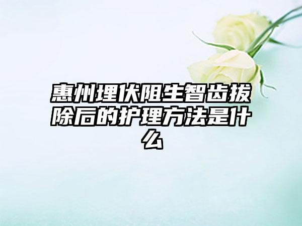 惠州埋伏阻生智齿拔除后的护理方法是什么