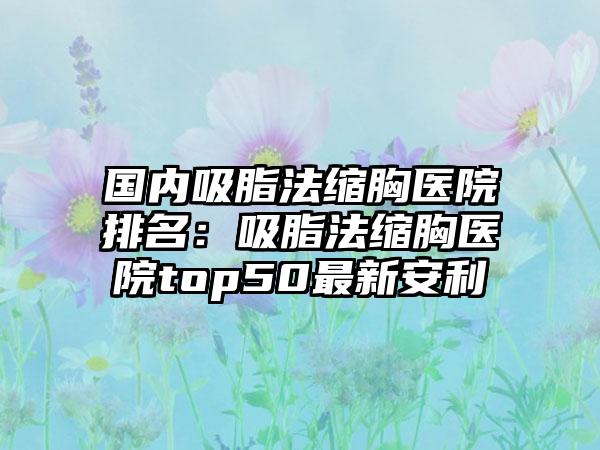 国内吸脂法缩胸医院排名：吸脂法缩胸医院top50最新安利